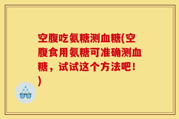 空腹吃氨糖测血糖(空腹食用氨糖可准确测血糖，试试这个方法吧！)