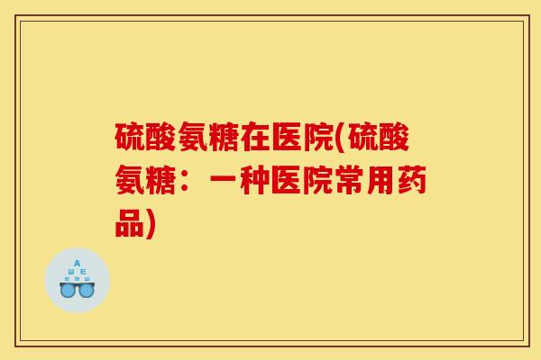 硫酸氨糖在医院(硫酸氨糖：一种医院常用药品)