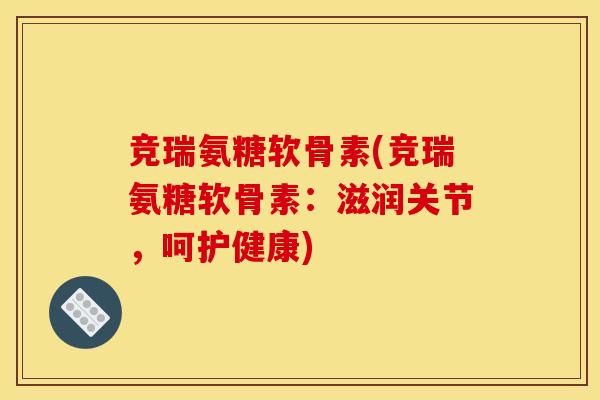 竞瑞氨糖软骨素(竞瑞氨糖软骨素：滋润关节，呵护健康)