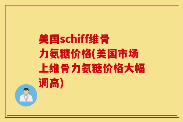 美国schiff维骨力氨糖价格(美国市场上维骨力氨糖价格大幅调高) 美国schiff维骨力氨糖价格(美国市场上维骨力氨糖价格大幅调高)