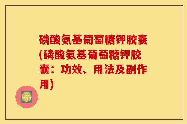 磷酸氨基葡萄糖钾胶囊(磷酸氨基葡萄糖钾胶囊：功效、用法及副作用)