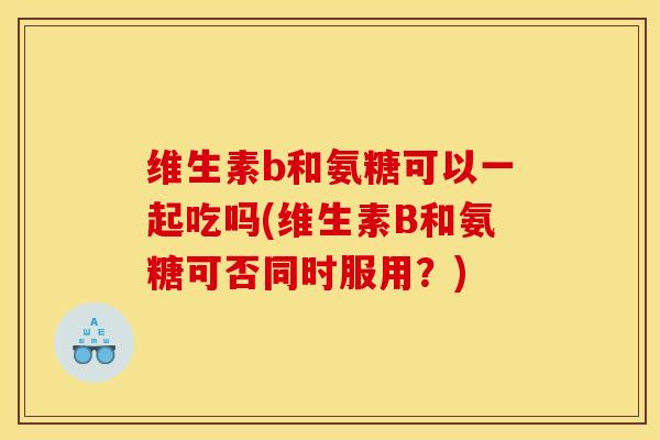 维生素b和氨糖可以一起吃吗(维生素B和氨糖可否同时服用?) 维生素b和氨糖可以一起吃吗(维生素B和氨糖可否同时服用?)