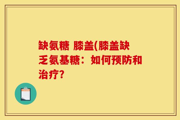 缺氨糖 膝盖(膝盖缺乏氨基糖：如何预防和治疗？
