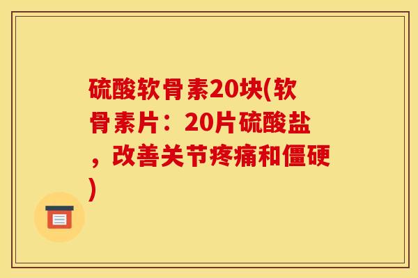 硫酸软骨素20块(软骨素片：20片硫酸盐，改善关节疼痛和僵硬)