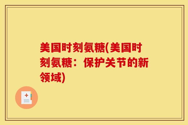 美国时刻氨糖(美国时刻氨糖：保护关节的新领域)