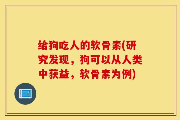 给狗吃人的软骨素(研究发现，狗可以从人类中获益，软骨素为例)