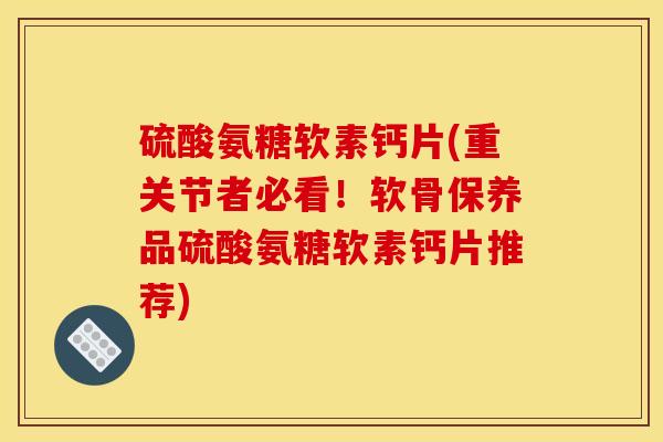 硫酸氨糖软素钙片(重关节者必看！软骨保养品硫酸氨糖软素钙片推荐)