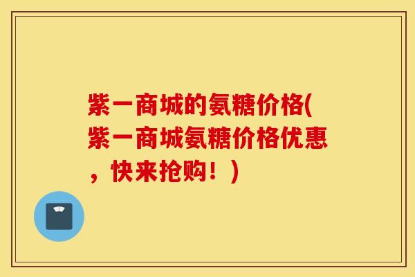 紫一商城的氨糖价格(紫一商城氨糖价格优惠，快来抢购！)