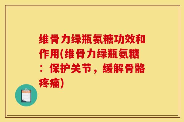 维骨力绿瓶氨糖功效和作用(维骨力绿瓶氨糖：保护关节，缓解骨骼疼痛)
