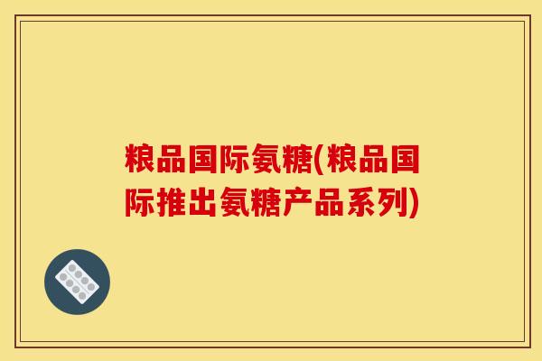 粮品国际氨糖(粮品国际推出氨糖产品系列)