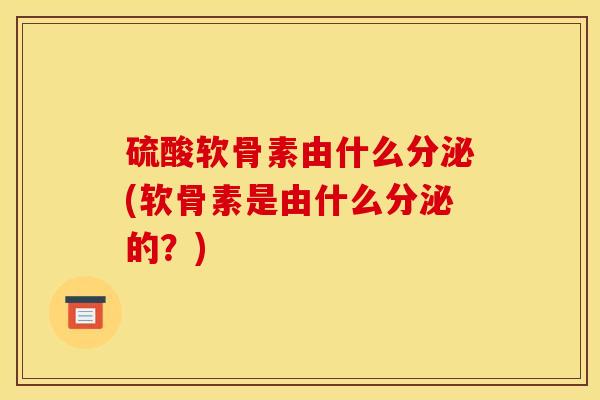 硫酸软骨素由什么分泌(软骨素是由什么分泌的？)
