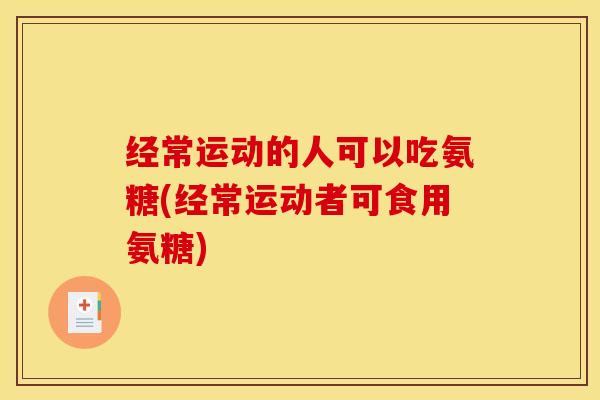 经常运动的人可以吃氨糖(经常运动者可食用氨糖)