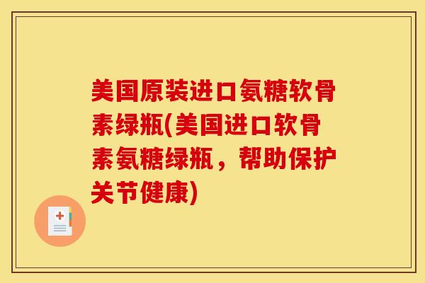 美国原装进口氨糖软骨素绿瓶(美国进口软骨素氨糖绿瓶，帮助保护关节健康)