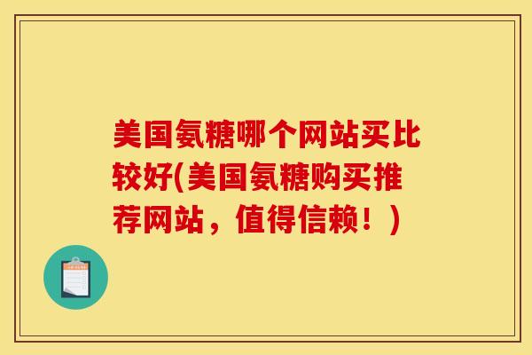 美国氨糖哪个网站买比较好(美国氨糖购买推荐网站，值得信赖！)
