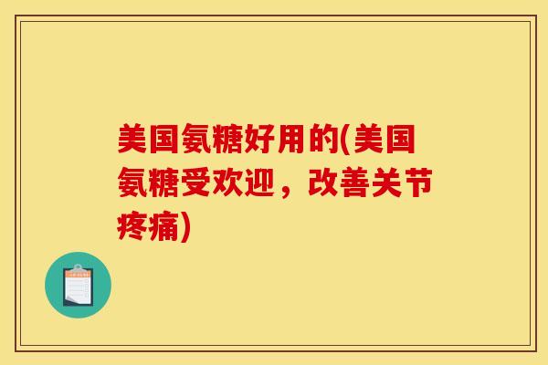 美国氨糖好用的(美国氨糖受欢迎，改善关节疼痛)