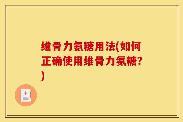 维骨力氨糖用法(如何正确使用维骨力氨糖？)