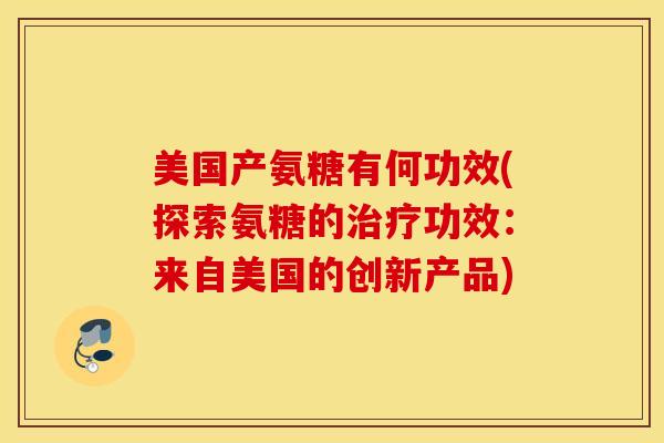 美国产氨糖有何功效(探索氨糖的治疗功效：来自美国的创新产品)