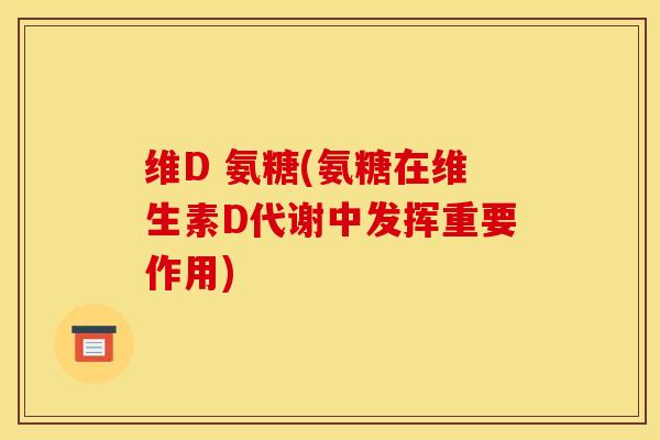 维D 氨糖(氨糖在维生素D代谢中发挥重要作用)