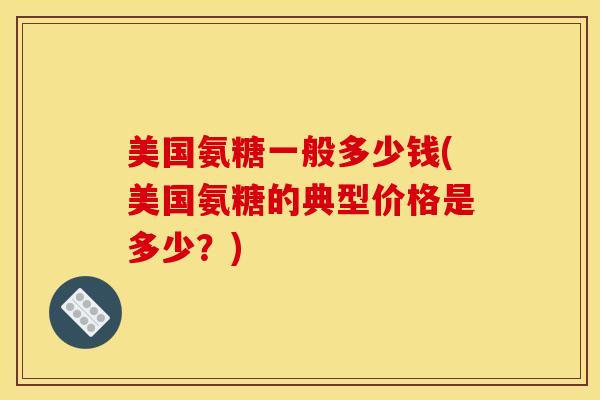 美国氨糖一般多少钱(美国氨糖的典型价格是多少？)
