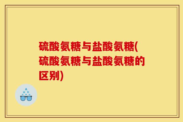 硫酸氨糖与盐酸氨糖(硫酸氨糖与盐酸氨糖的区别)