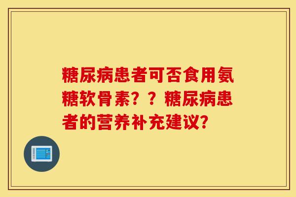 糖尿病患者可否食用氨糖软骨素？？糖尿病患者的营养补充建议？