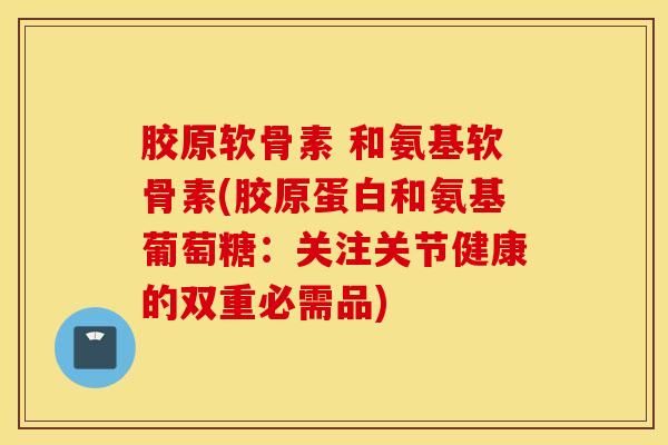 胶原软骨素 和氨基软骨素(胶原蛋白和氨基葡萄糖：关注关节健康的双重必需品)