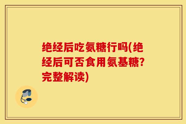 绝经后吃氨糖行吗(绝经后可否食用氨基糖？完整解读)