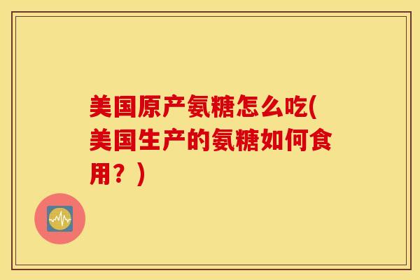 美国原产氨糖怎么吃(美国生产的氨糖如何食用？)