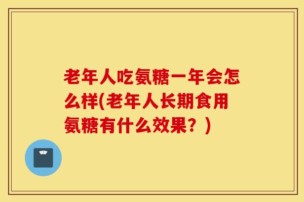 老年人吃氨糖一年会怎么样(老年人长期食用氨糖有什么效果？)