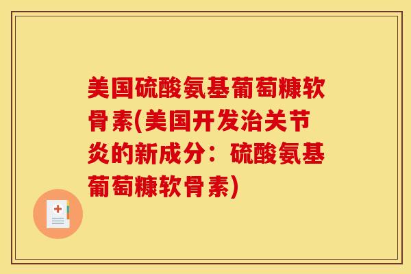 美国硫酸氨基葡萄糠软骨素(美国开发治关节炎的新成分:硫酸氨基葡萄糠软骨素) 美国硫酸氨基葡萄糠软骨素(美国开发治关节炎的新成分:硫酸氨基葡萄糠软骨素)