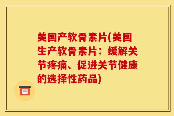 美国产软骨素片(美国生产软骨素片：缓解关节疼痛、促进关节健康的选择性药品)
