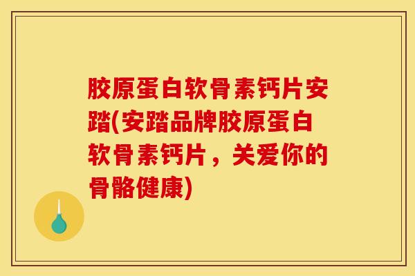 胶原蛋白软骨素钙片安踏(安踏品牌胶原蛋白软骨素钙片，关爱你的骨骼健康)