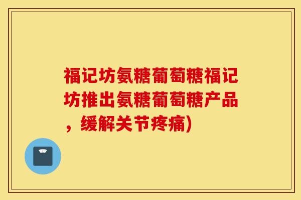 福记坊氨糖葡萄糖福记坊推出氨糖葡萄糖产品，缓解关节疼痛)