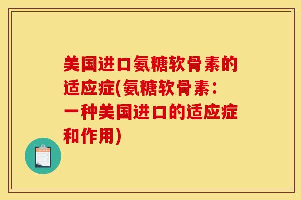 美国进口氨糖软骨素的适应症(氨糖软骨素：一种美国进口的适应症和作用)