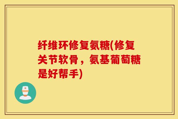 纤维环修复氨糖(修复关节软骨，氨基葡萄糖是好帮手)