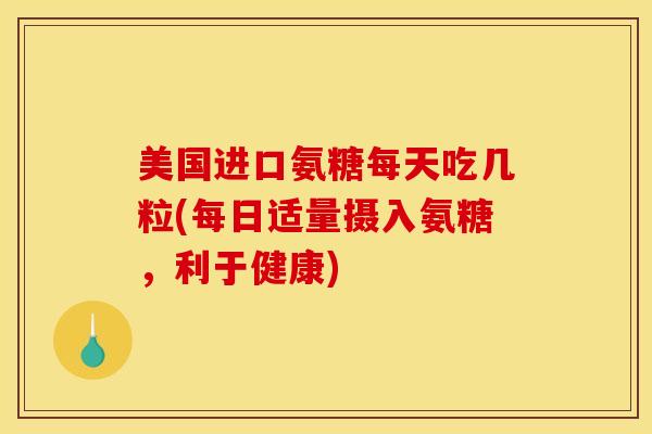 美国进口氨糖每天吃几粒(每日适量摄入氨糖，利于健康)