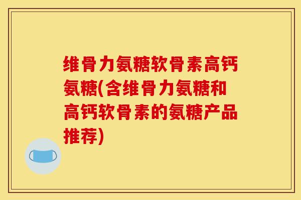 维骨力氨糖软骨素高钙氨糖(含维骨力氨糖和高钙软骨素的氨糖产品推荐)