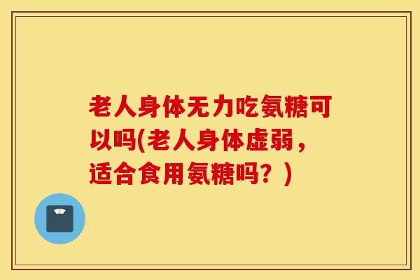 老人身体无力吃氨糖可以吗(老人身体虚弱，适合食用氨糖吗？)