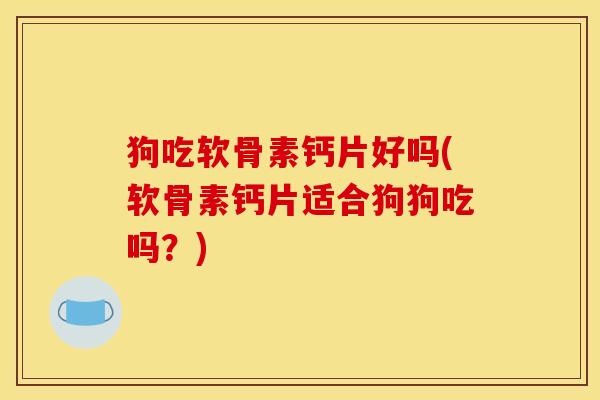狗吃软骨素钙片好吗(软骨素钙片适合狗狗吃吗？)