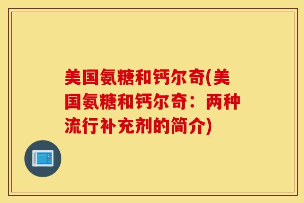 美国氨糖和钙尔奇(美国氨糖和钙尔奇:两种流行补充剂的简介) 美国氨糖和钙尔奇(美国氨糖和钙尔奇:两种流行补充剂的简介)