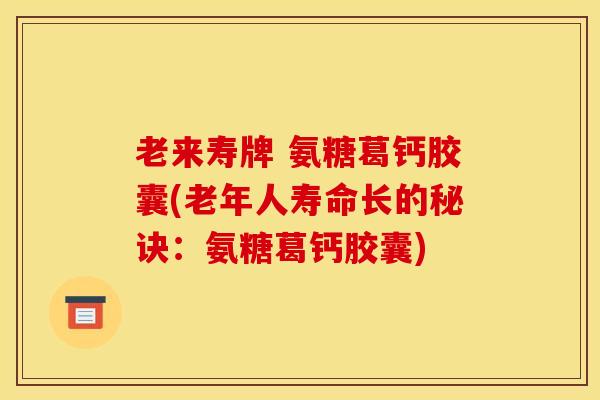 老来寿牌 氨糖葛钙胶囊(老年人寿命长的秘诀：氨糖葛钙胶囊)