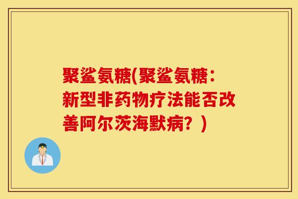 聚鲨氨糖(聚鲨氨糖：新型非药物疗法能否改善阿尔茨海默病？)