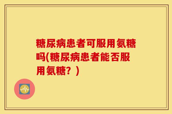 糖尿病患者可服用氨糖吗(糖尿病患者能否服用氨糖?) 糖尿病患者可服用氨糖吗(糖尿病患者能否服用氨糖?)