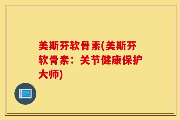 美斯芬软骨素(美斯芬软骨素：关节健康保护大师)