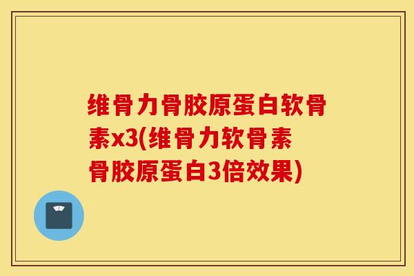维骨力骨胶原蛋白软骨素x3(维骨力软骨素骨胶原蛋白3倍效果)