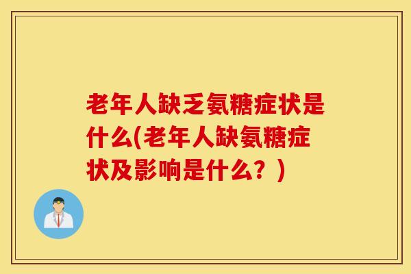 老年人缺乏氨糖症状是什么(老年人缺氨糖症状及影响是什么？)