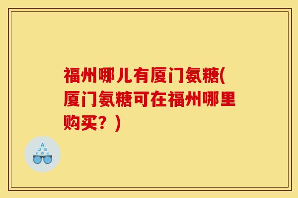 福州哪儿有厦门氨糖(厦门氨糖可在福州哪里购买？)
