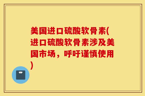 美国进口硫酸软骨素(进口硫酸软骨素涉及美国市场，呼吁谨慎使用)