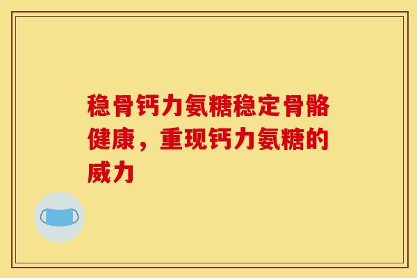 稳骨钙力氨糖稳定骨骼健康，重现钙力氨糖的威力