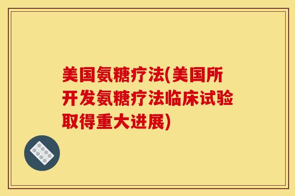 美国氨糖疗法(美国所开发氨糖疗法临床试验取得重大进展)